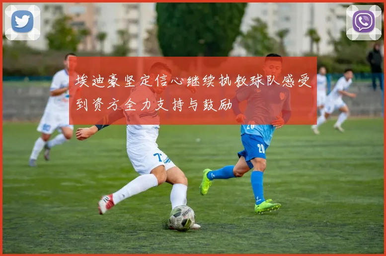 埃迪豪坚定信心继续执教球队感受到资方全力支持与鼓励