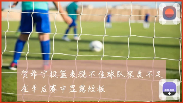 贺希宁投篮表现不佳球队深度不足在季后赛中显露短板