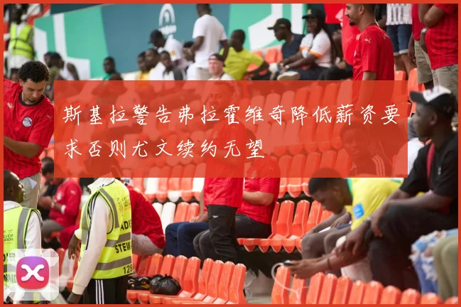 斯基拉警告弗拉霍维奇降低薪资要求否则尤文续约无望