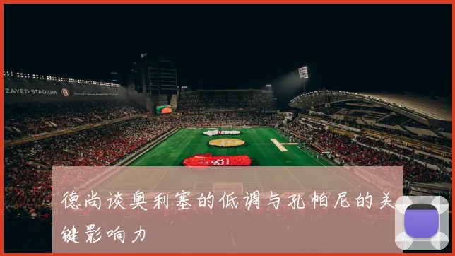 德尚谈奥利塞的低调与孔帕尼的关键影响力