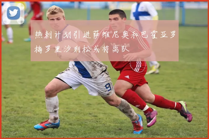 热刺计划引进萨维尼奥和巴霍亚罗梅罗里沙利松或将离队