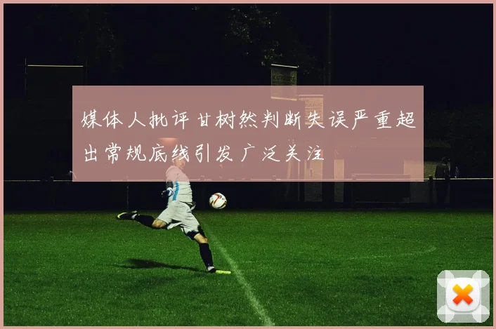 媒体人批评甘树然判断失误严重超出常规底线引发广泛关注
