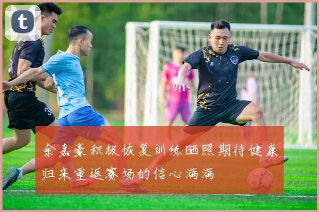 余嘉豪积极恢复训练晒照期待健康归来重返赛场的信心满满