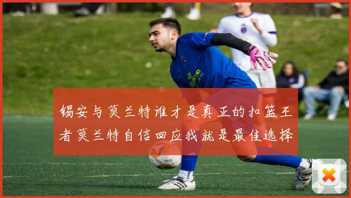 锡安与莫兰特谁才是真正的扣篮王者莫兰特自信回应我就是最佳选择