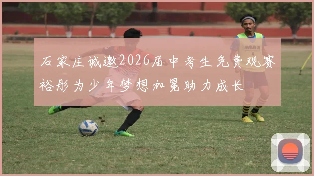 石家庄诚邀2026届中考生免费观赛裕彤为少年梦想加冕助力成长