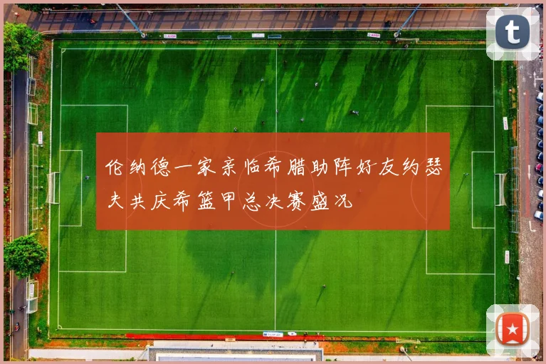 伦纳德一家亲临希腊助阵好友约瑟夫共庆希篮甲总决赛盛况