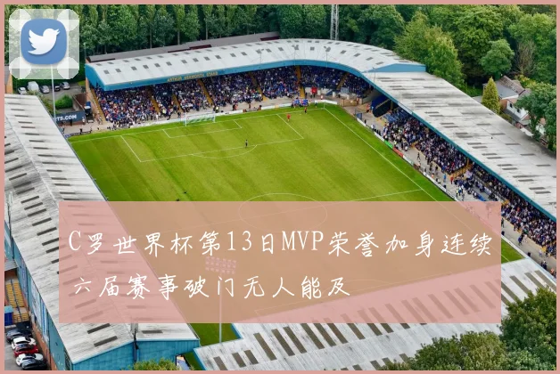 C罗世界杯第13日MVP荣誉加身连续六届赛事破门无人能及