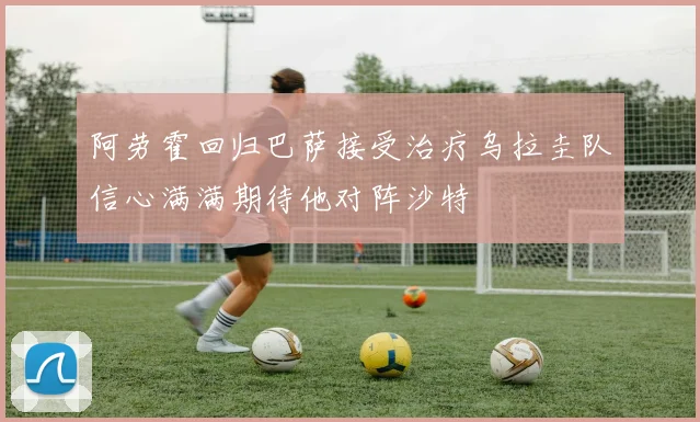 阿劳霍回归巴萨接受治疗乌拉圭队信心满满期待他对阵沙特