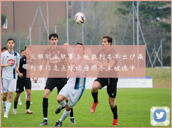 三级职业联赛本轮裁判名单出炉漏判津门虎点球的唐顺齐未被选中