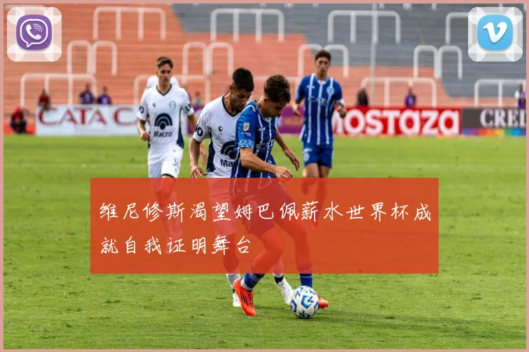 维尼修斯渴望姆巴佩薪水世界杯成就自我证明舞台