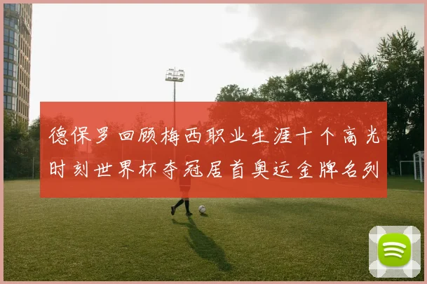 德保罗回顾梅西职业生涯十个高光时刻世界杯夺冠居首奥运金牌名列第四