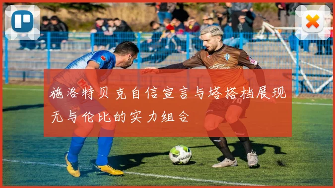 施洛特贝克自信宣言与塔搭档展现无与伦比的实力组合