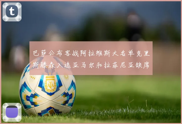 巴萨公布客战阿拉维斯大名单克里斯滕森入选亚马尔和拉菲尼亚缺席