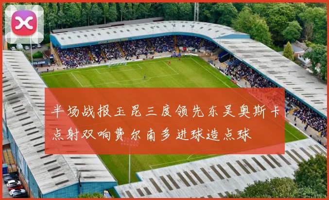 半场战报玉昆三度领先东吴奥斯卡点射双响费尔南多进球造点球