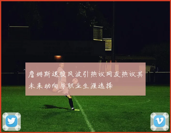 詹姆斯退役风波引热议网友热议其未来动向与职业生涯选择