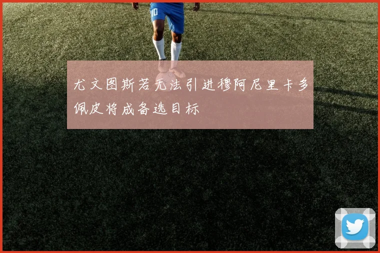 尤文图斯若无法引进穆阿尼里卡多佩皮将成备选目标