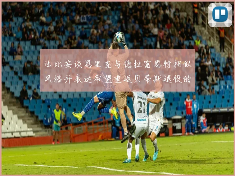 法比安谈恩里克与德拉富恩特相似风格并表达希望重返贝蒂斯退役的愿望
