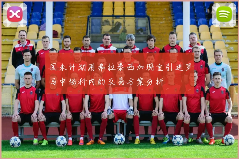 国米计划用弗拉泰西加现金引进罗马中场科内的交易方案分析