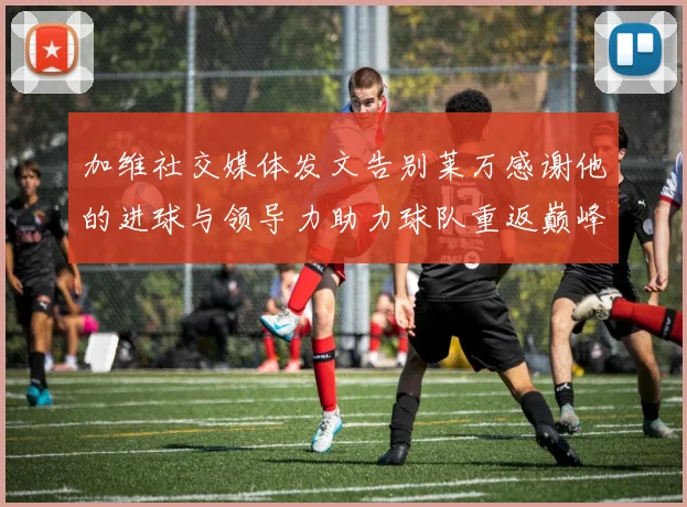 加维社交媒体发文告别莱万感谢他的进球与领导力助力球队重返巅峰